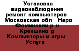 Установка видеонаблюдения, ремонт компьютеров - Московская обл., Наро-Фоминский р-н, Крекшино д. Компьютеры и игры » Услуги   